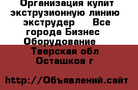 Организация купит экструзионную линию (экструдер). - Все города Бизнес » Оборудование   . Тверская обл.,Осташков г.